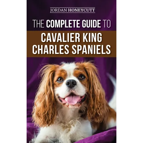 The Complete Guide to Cavalier King Charles Spaniels: Selecting, Training, Socializing, Caring For, and Loving Your New Cavalier Puppy