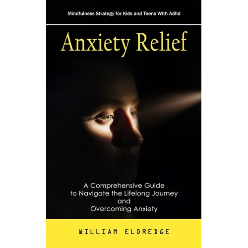 Anxiety Relief: Mindfulness Strategy for Kids and Teens With Adhd (A Comprehensive Guide to Navigate the Lifelong Journey and Overcoming Anxiety)
