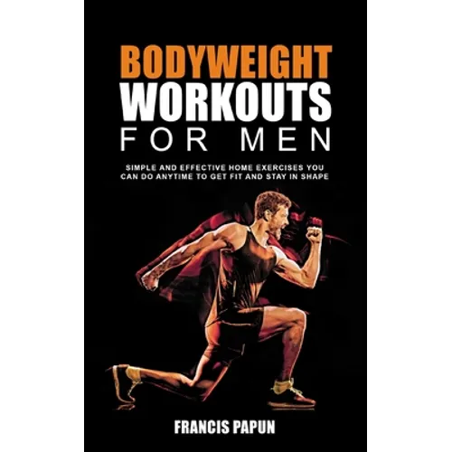 Bodyweight Workouts for Men: Simple and Effective Home Exercises You Can Do Anytime to Get Fit and Stay in Shape