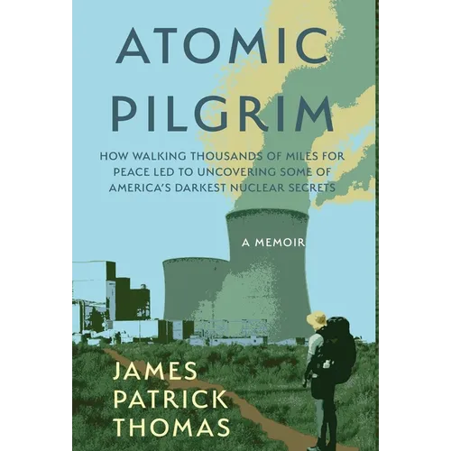Atomic Pilgrim: How Walking Thousands of Miles for Peace Led to Uncovering Some of America's Darkest Nuclear Secrets