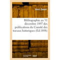 Bibliographie Au 31 Décembre 1897 Des Publications Du Comité Des Travaux Historiques: Et Scientifiques, Missions, Bibliothèques, Archives