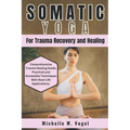 Somatic Yoga for Trauma Recovery and Healing: Healing the Body, Calming the Mind; Harness the Power of Mind-Body Connection to Overcome Past Pain and