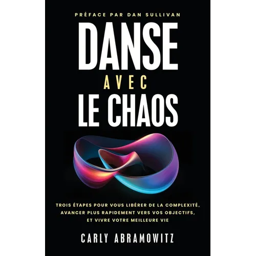 Danse Avec le Chaos: Trois étapes Pour Vous Libérer de la Complexité, Avancer Plus Rapidement Vers Vos Objectifs, et Vivre Votre Meilleure Vie