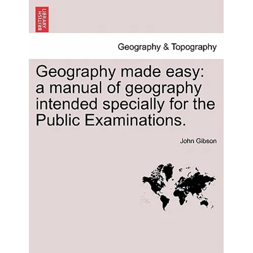 Geography Made Easy: A Manual of Geography Intended Specially for the Public Examinations.