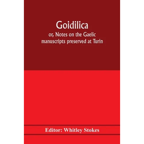 Goidilica; or, Notes on the Gaelic manuscripts preserved at Turin, Milan, Berne, Leyden, the monastery of S. Paul, Carinthia, and Cambridge, with eigh