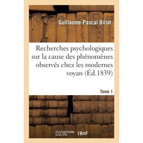 Recherches Psychologiques Sur La Cause Des Phénomènes Extraordinaires Observés Tome 1: Chez Les Modernes Voyans, Improprement Dits Somnanbules Magnéti