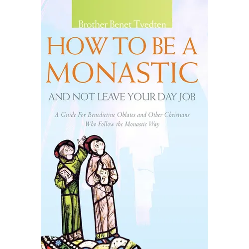 How to Be a Monastic and Not Leave Your Day Job: A Guide for Benedictine Oblates and Other Christians Who Follow the Monastic Way