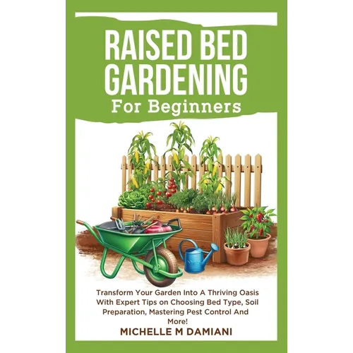 Raised Bed Gardening For Beginners: Transform Your Garden Into A Thriving Oasis With Expert Tips On Choosing Bed Type, Soil Preparation, Mastering Pes