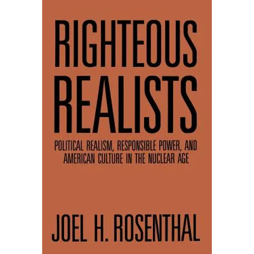 Righteous Realists: Political Realism, Responsible Power, and American Culture in the Nuclear Age