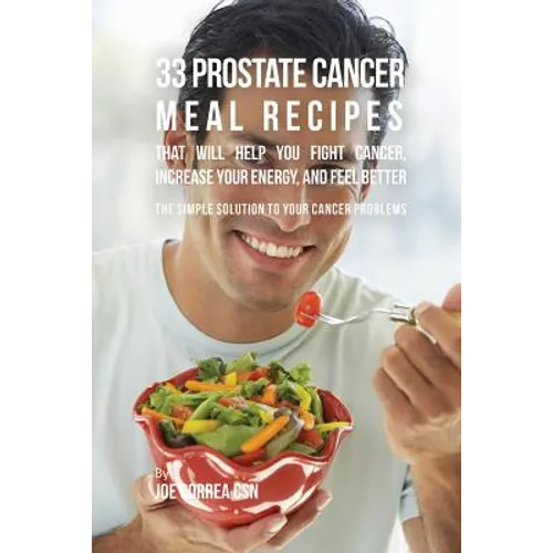 33 Prostate Cancer Meal Recipes That Will Help You Fight Cancer, Increase Your Energy, and Feel Better: The Simple Solution to Your Cancer Problems