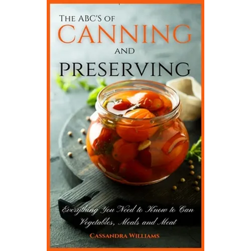 The ABC'S of Canning and Preserving: Everything You Need to Know to Can Vegetables, Meals and Meats