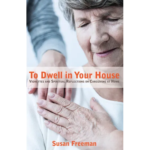To Dwell in Your House: Vignettes and Spiritual Reflections on Caregiving at Home