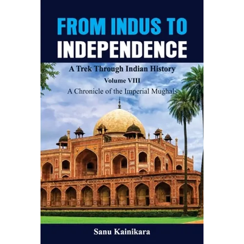 From Indus to Independence - A Trek Through Indian History: Vol VIII A Chronicle of the Imperial Mughals