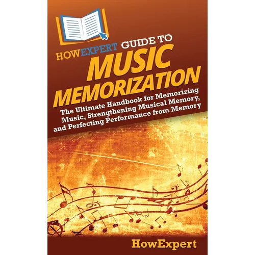 HowExpert Guide to Music Memorization: The Ultimate Handbook for Memorizing Music, Strengthening Musical Memory, and Perfecting Performance from Memor