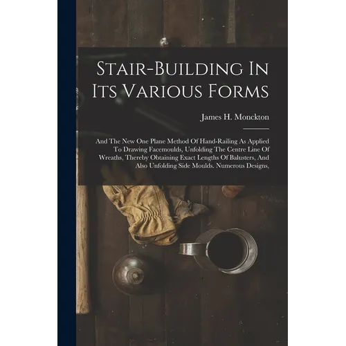 Stair-building In Its Various Forms: And The New One Plane Method Of Hand-railing As Applied To Drawing Facemoulds, Unfolding The Centre Line Of Wreat