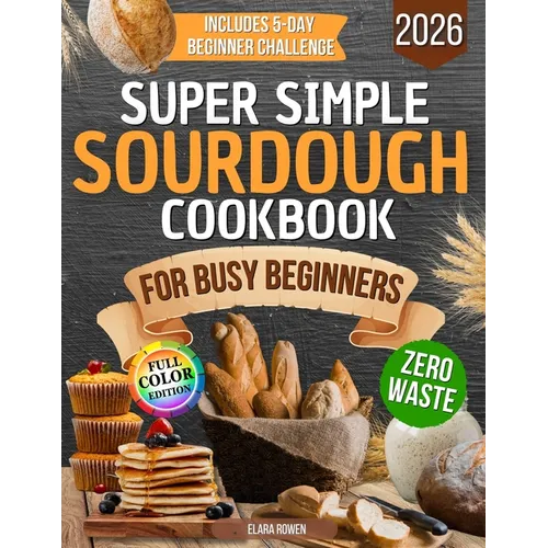 Super Simple Sourdough Cookbook for Busy Beginners: Quick, Natural and Foolproof Recipes to Use All Your Starter, Avoid Processed Foods and Bake with