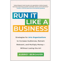 Run It Like a Business: Strategies for Arts Organizations to Increase Audiences, Remain Relevant, and Multiply Money--Without Losing the Art