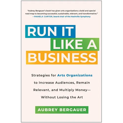 Run It Like a Business: Strategies for Arts Organizations to Increase Audiences, Remain Relevant, and Multiply Money--Without Losing the Art