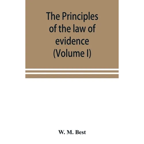The principles of the law of evidence; with elementary rules for conducting the examination and cross-examination of witnesses (Volume I)