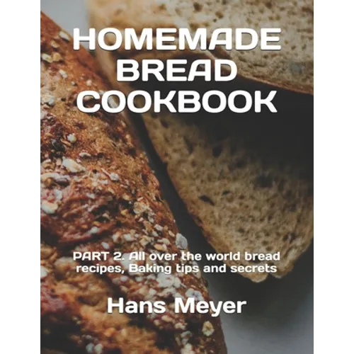 Homemade Bread Cookbook: PART 2. All over the world bread recipes, Baking tips and secrets