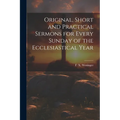Original, Short and Practical Sermons for Every Sunday of the Ecclesiastical Year