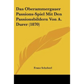 Das Oberammergauer Passions-Spiel Mit Den Passionsbildern Von A. Durer (1870)