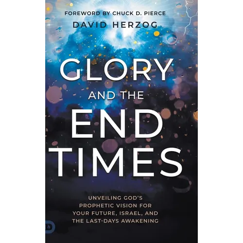 Glory and the End Times: Unveiling God's Prophetic Vision for Your Future, Israel, and the Last-Days Awakening