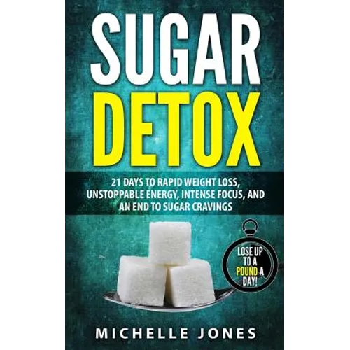 Sugar Detox: 21 Days to Rapid Weight Loss, Unstoppable Energy, Intense Focus, and an End to Sugar Cravings