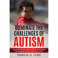 Dominate the Challenges of Autism: How to Help Your Extraordinary Child Thrive and Succeed Proven Strategies and Tips Straight from a Parent