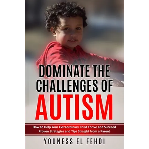 Dominate the Challenges of Autism: How to Help Your Extraordinary Child Thrive and Succeed Proven Strategies and Tips Straight from a Parent