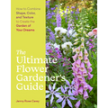 The Ultimate Flower Gardener's Guide: How to Combine Shape, Color, and Texture to Create the Garden of Your Dreams
