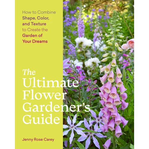 The Ultimate Flower Gardener's Guide: How to Combine Shape, Color, and Texture to Create the Garden of Your Dreams