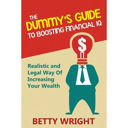 The Dummy's Guide To Boosting Financial IQ: Realistic and Legal Way Of Increasing Your Wealth