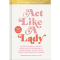 Act Like a Lady: Questionable Advice, Ridiculous Opinions, and Humiliating Tales from Three Undignified Women