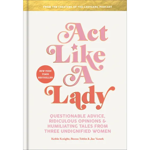 Act Like a Lady: Questionable Advice, Ridiculous Opinions, and Humiliating Tales from Three Undignified Women