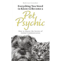 Everything You Need to Know to Become a Pet Psychic: How to Master the Secrets of Animal Communication