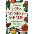 Making Wild Wines & Meads: 125 Unusual Recipes Using Herbs, Fruits, Flowers & More