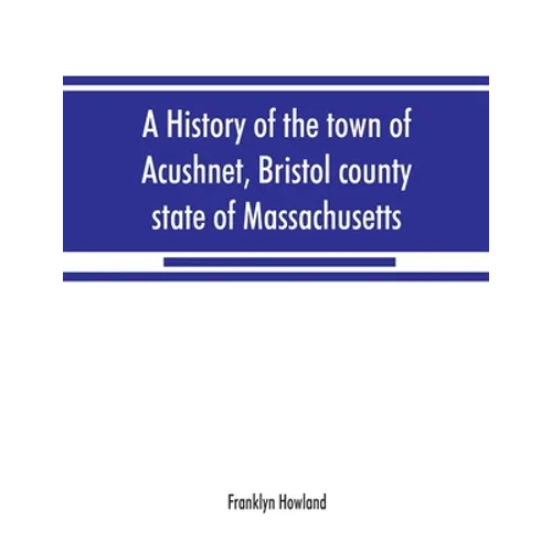 A history of the town of Acushnet, Bristol county, state of Massachusetts