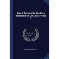 Vida Y Escritos De Don Fray Bartolome De Las Casas Tomo I