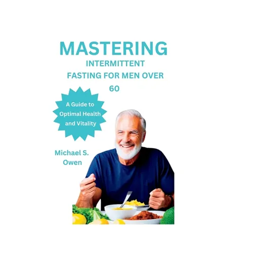 Mastering Intermittent Fasting for Men Over 60: A Guide to Optimal Health and Vitality