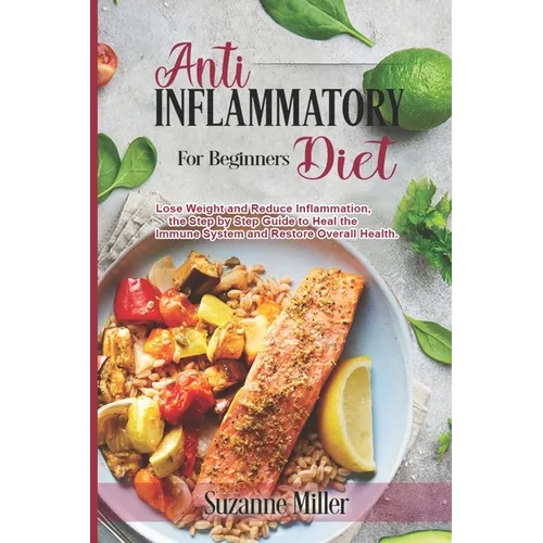 Anti-Inflammatory Diet for Beginners: Lose Weight and Reduce Inflammation, the Step by Step Guide to Heal the Immune System and Restore Overall Health