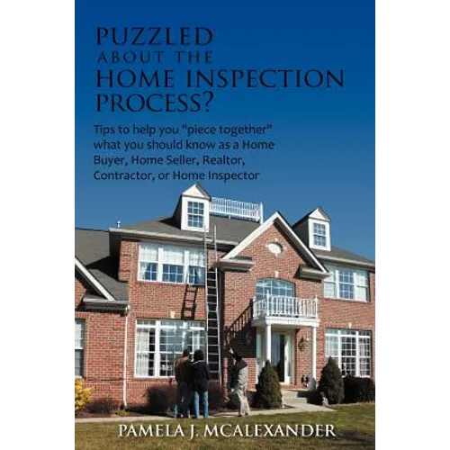 Puzzled about the Home Inspection Process?: Tips to Help You Piece Together What You Should Know as a Home Buyer, Home Seller, Realtor, Contractor, or