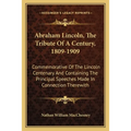 Abraham Lincoln, The Tribute Of A Century, 1809-1909: Commemorative Of The Lincoln Centenary And Containing The Principal Speeches Made In Connection
