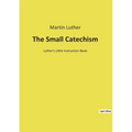 The Small Catechism: Luther's Little Instruction Book