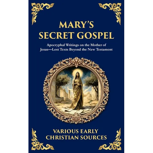 Mary's Secret Gospel: Apocryphal Writings on the Mother of Jesus-Lost Texts Beyond the New Testament