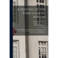 A History of the York Lunatic Asylum: With an Appendix, Containing Minutes of the Evidence on the Cases of Abuse Lately Inquired Into by a Committee,