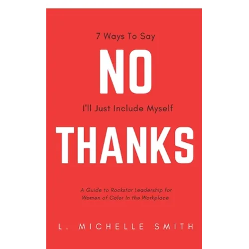 No Thanks 7 Ways to Say I'll Just Include Myself: A Guide to Rockstar Leadership for Women of Color in the Workplace
