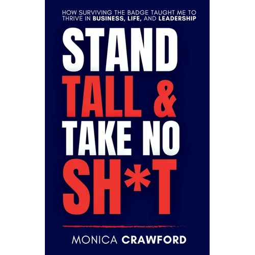 Stand Tall and Take No Sh*t: How Surviving the Badge Taught Me to Thrive in Business, Life, and Leadership