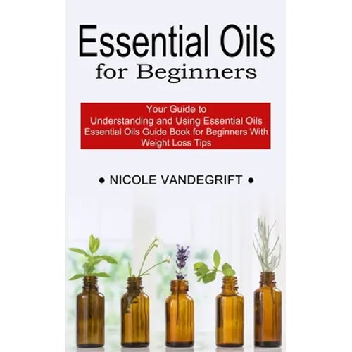 Essential Oils for Beginners: Essential Oils Guide Book for Beginners With Weight Loss Tips (Your Guide to Understanding and Using Essential Oils)