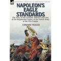 Napoleon's Eagle Standards: the Story of the Creation, Defence and Loss of the Regimental Eagles